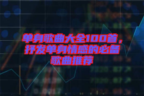 單身歌曲大全100首，抒發(fā)單身情感的必備歌曲推薦