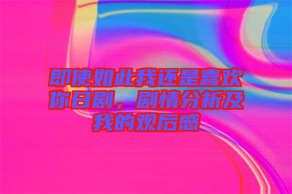 即使如此我還是喜歡你日劇，劇情分析及我的觀后感