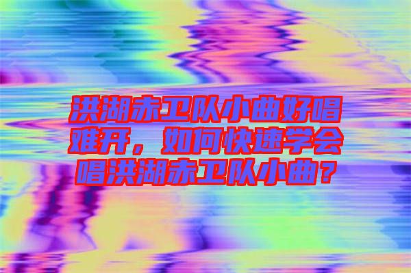 洪湖赤衛(wèi)隊(duì)小曲好唱難開，如何快速學(xué)會唱洪湖赤衛(wèi)隊(duì)小曲？