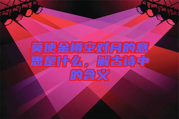 莫使金樽空對月的意思是什么，解古詩中的含義