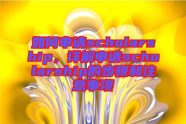 如何申請scholarship，詳解申請scholarship的步驟和注意事項(xiàng)
