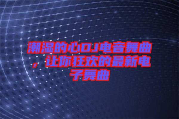潮濕的心DJ電音舞曲，讓你狂歡的最新電子舞曲