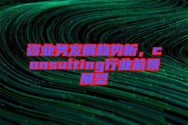 咨業(yè)務(wù)發(fā)展趨勢析，consulting行業(yè)前景展望