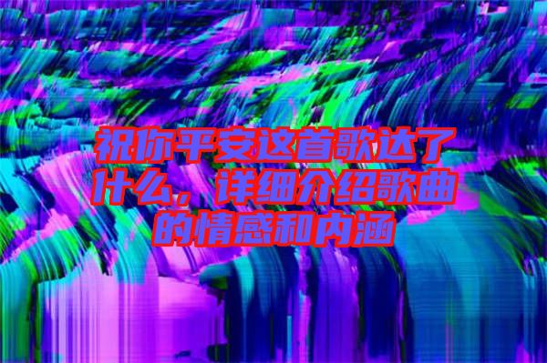 祝你平安這首歌達(dá)了什么，詳細(xì)介紹歌曲的情感和內(nèi)涵