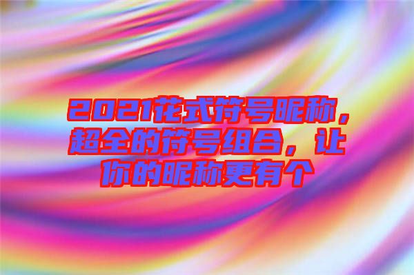 2021花式符號(hào)昵稱，超全的符號(hào)組合，讓你的昵稱更有個(gè)