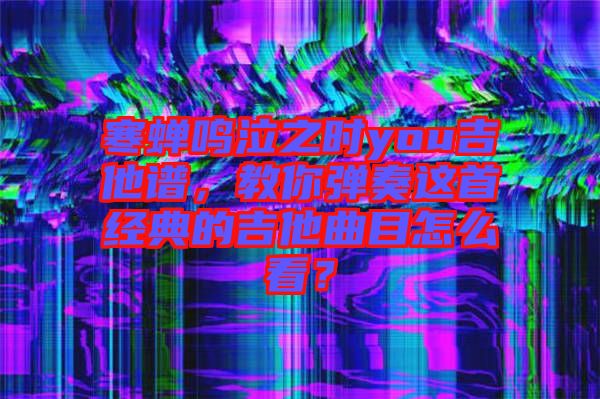 寒蟬鳴泣之時you吉他譜，教你彈奏這首經(jīng)典的吉他曲目怎么看？
