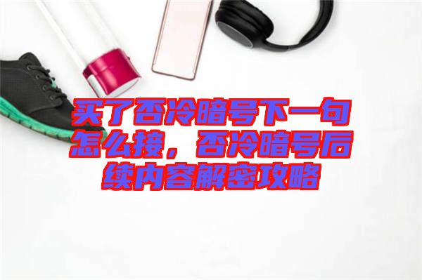 買了否冷暗號(hào)下一句怎么接，否冷暗號(hào)后續(xù)內(nèi)容解密攻略
