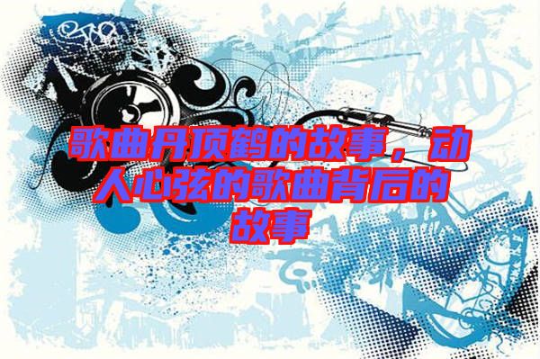 歌曲丹頂鶴的故事，動人心弦的歌曲背后的故事