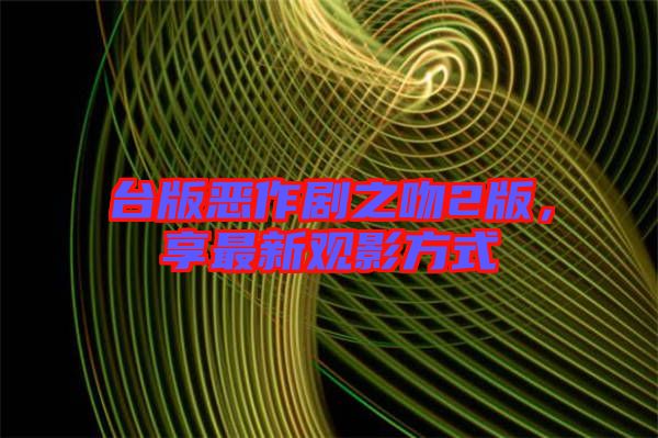 臺版惡作劇之吻2版，享最新觀影方式