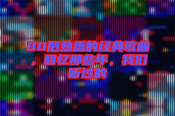 80后熟悉的經(jīng)典歌曲，回憶那些年，我們聽過的