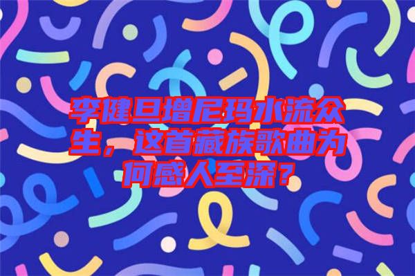 李健旦增尼瑪水流眾生，這首藏族歌曲為何感人至深？