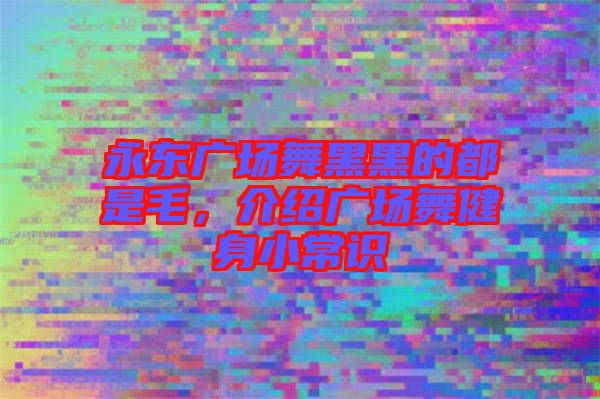 永東廣場(chǎng)舞黑黑的都是毛，介紹廣場(chǎng)舞健身小常識(shí)