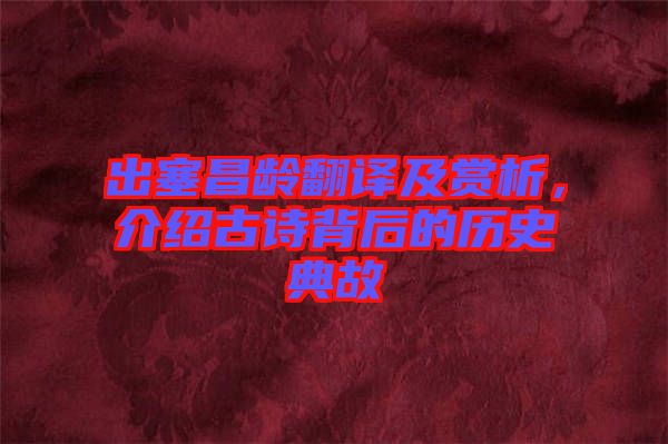 出塞昌齡翻譯及賞析，介紹古詩背后的歷史典故