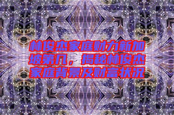 林俊杰家庭財力新加坡第幾，揭秘林俊杰家庭背景及財富狀況