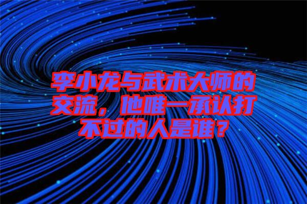 李小龍與武術(shù)大師的交流，他唯一承認打不過的人是誰？