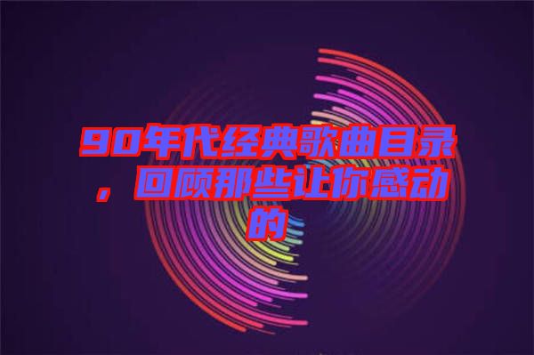 90年代經(jīng)典歌曲目錄，回顧那些讓你感動(dòng)的