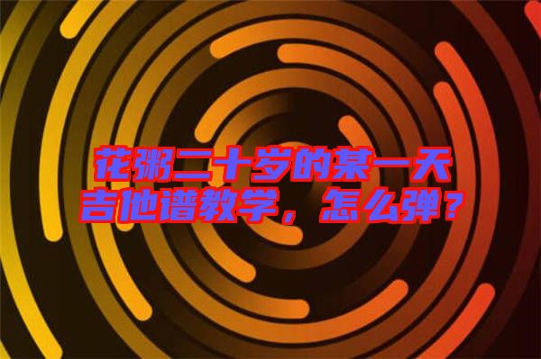 花粥二十歲的某一天吉他譜教學(xué)，怎么彈？
