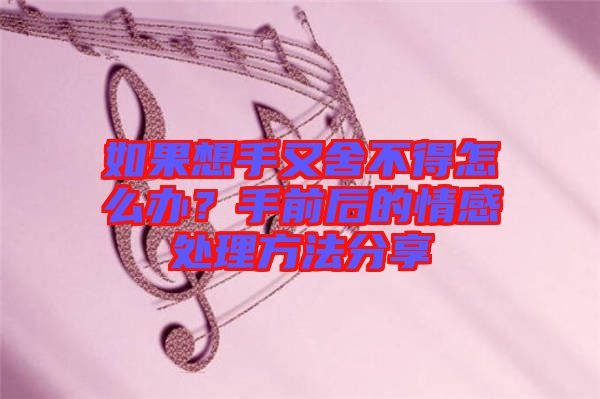 如果想手又舍不得怎么辦？手前后的情感處理方法分享