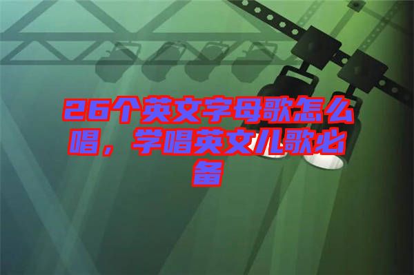 26個英文字母歌怎么唱，學唱英文兒歌必備