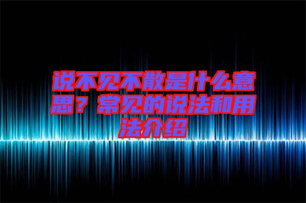 說(shuō)不見(jiàn)不散是什么意思？常見(jiàn)的說(shuō)法和用法介紹