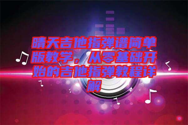 晴天吉他指彈譜簡單版教學(xué)，從零基礎(chǔ)開始的吉他指彈教程詳解