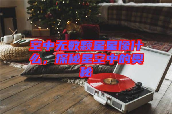 空中無數(shù)顆星星像什么，探秘星空中的奧秘