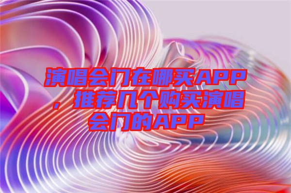 演唱會(huì)門在哪買APP，推薦幾個(gè)購(gòu)買演唱會(huì)門的APP