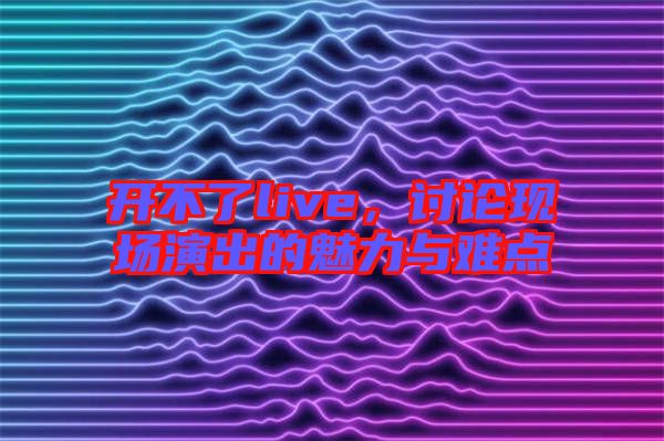 開不了live，討論現(xiàn)場演出的魅力與難點(diǎn)
