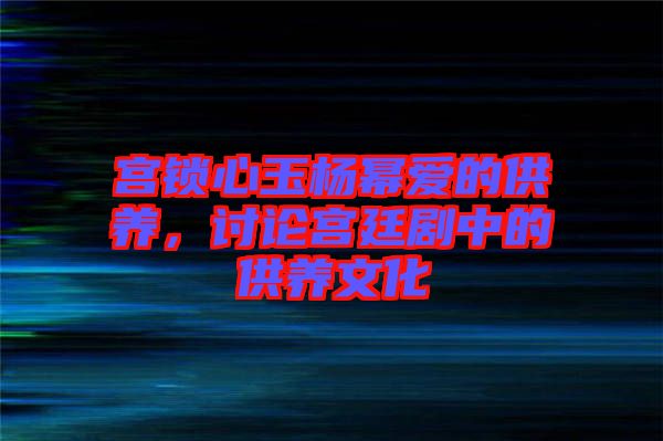 宮鎖心玉楊冪愛的供養(yǎng)，討論宮廷劇中的供養(yǎng)文化