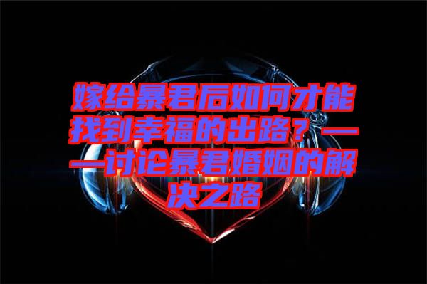 嫁給暴君后如何才能找到幸福的出路？——討論暴君婚姻的解決之路