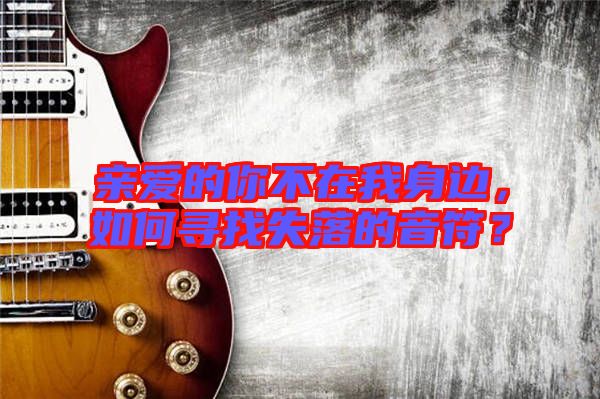 親愛的你不在我身邊，如何尋找失落的音符？