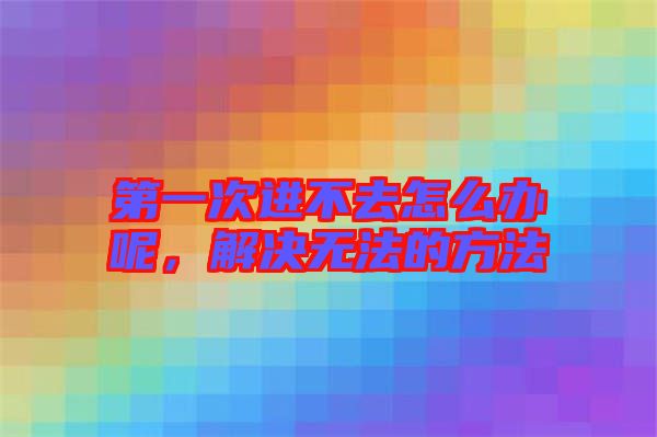 第一次進不去怎么辦呢，解決無法的方法