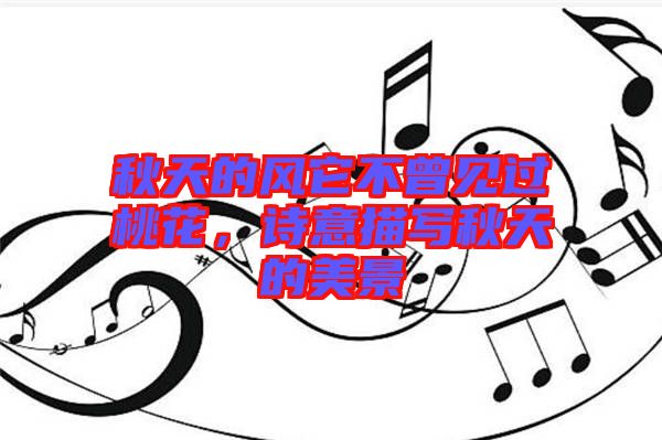 秋天的風(fēng)它不曾見過桃花，詩意描寫秋天的美景