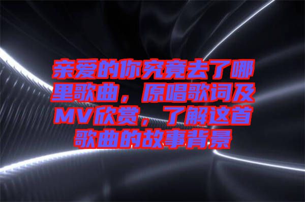 親愛的你究竟去了哪里歌曲，原唱歌詞及MV欣賞，了解這首歌曲的故事背景