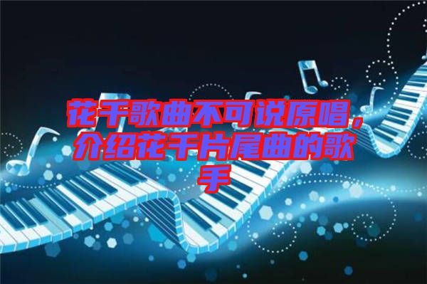花千歌曲不可說原唱，介紹花千片尾曲的歌手