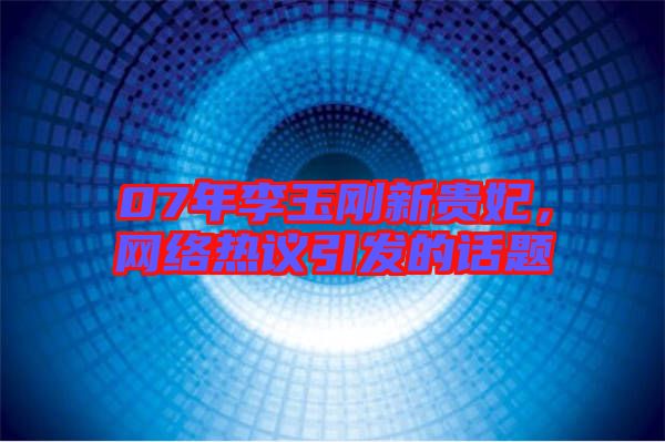 07年李玉剛新貴妃，網(wǎng)絡(luò)熱議引發(fā)的話題