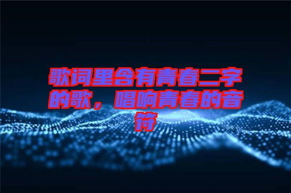 歌詞里含有青春二字的歌，唱響青春的音符