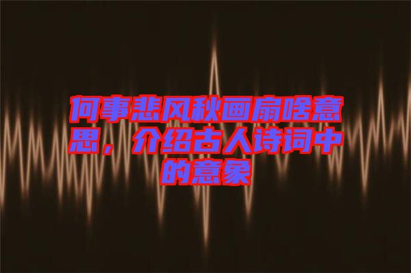 何事悲風(fēng)秋畫扇啥意思，介紹古人詩詞中的意象