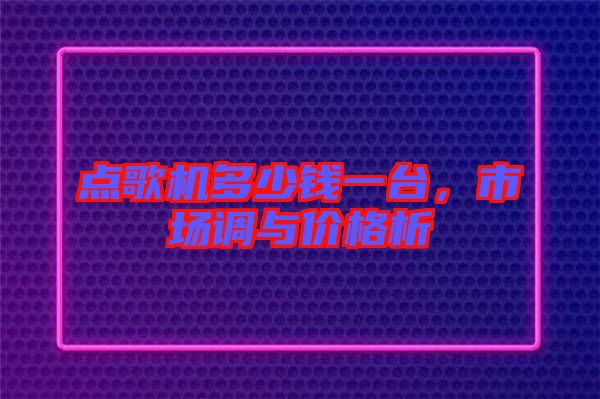 點(diǎn)歌機(jī)多少錢(qián)一臺(tái)，市場(chǎng)調(diào)與價(jià)格析