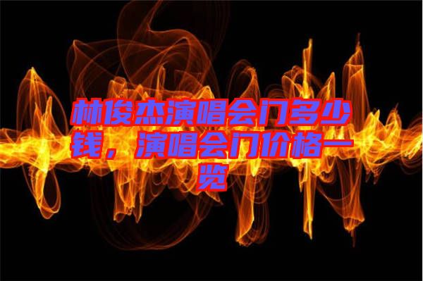 林俊杰演唱會(huì)門多少錢，演唱會(huì)門價(jià)格一覽