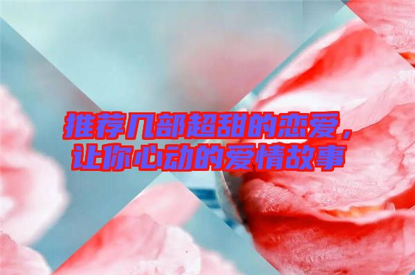 推薦幾部超甜的戀愛，讓你心動的愛情故事