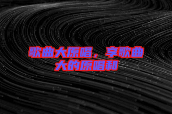 歌曲大原唱，享歌曲大的原唱和