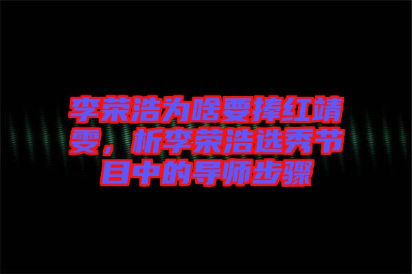 李榮浩為啥要捧紅靖雯，析李榮浩選秀節(jié)目中的導(dǎo)師步驟
