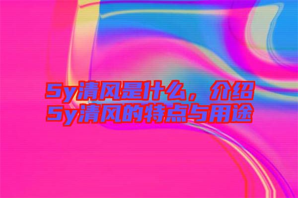5y清風是什么，介紹5y清風的特點與用途