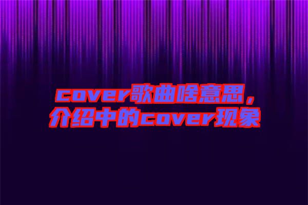 cover歌曲啥意思，介紹中的cover現(xiàn)象
