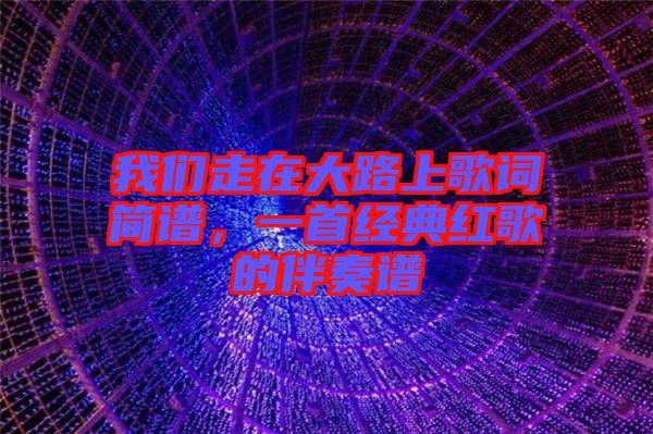 我們走在大路上歌詞簡(jiǎn)譜，一首經(jīng)典紅歌的伴奏譜