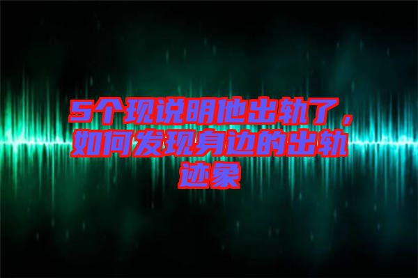 5個(gè)現(xiàn)說(shuō)明他出軌了，如何發(fā)現(xiàn)身邊的出軌跡象