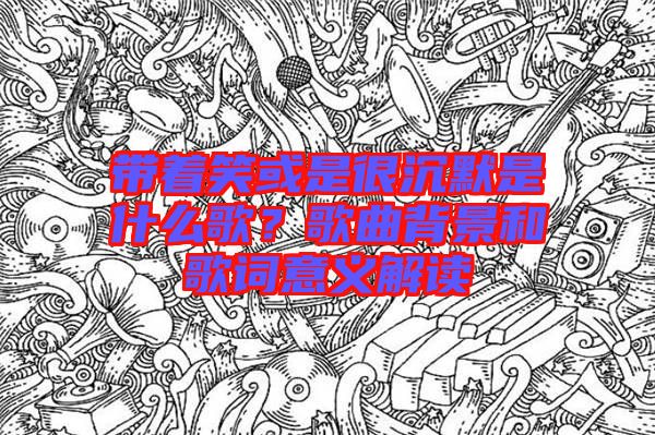 帶著笑或是很沉默是什么歌？歌曲背景和歌詞意義解讀