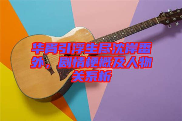 華胥引浮生盡沈岸番外，劇情梗概及人物關(guān)系析