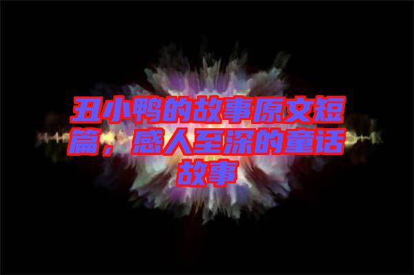 丑小鴨的故事原文短篇，感人至深的童話故事